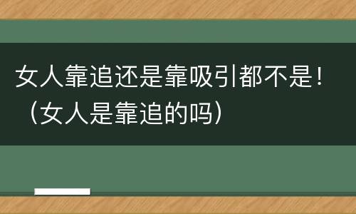 女人靠追还是靠吸引都不是！（女人是靠追的吗）