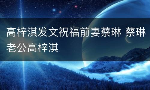 高梓淇发文祝福前妻蔡琳 蔡琳老公高梓淇