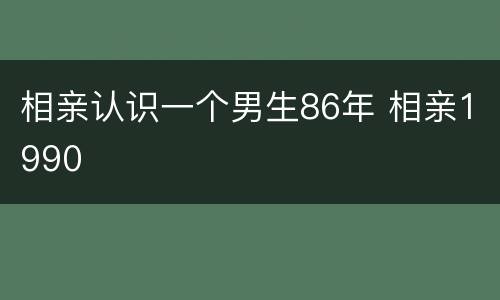 相亲认识一个男生86年 相亲1990