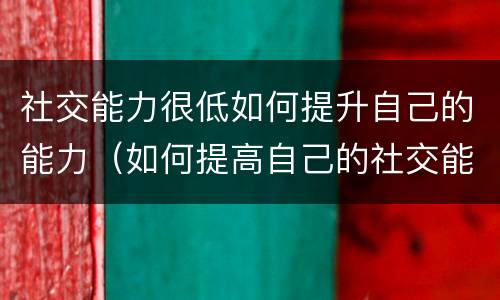 社交能力很低如何提升自己的能力（如何提高自己的社交能力?）