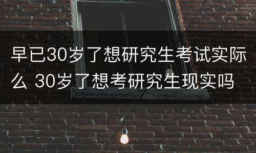 早已30岁了想研究生考试实际么 30岁了想考研究生现实吗