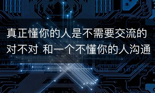 真正懂你的人是不需要交流的对不对 和一个不懂你的人沟通