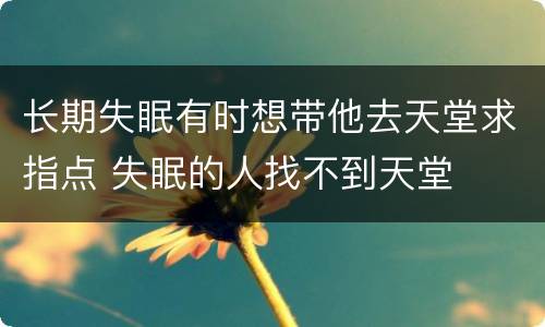 长期失眠有时想带他去天堂求指点 失眠的人找不到天堂