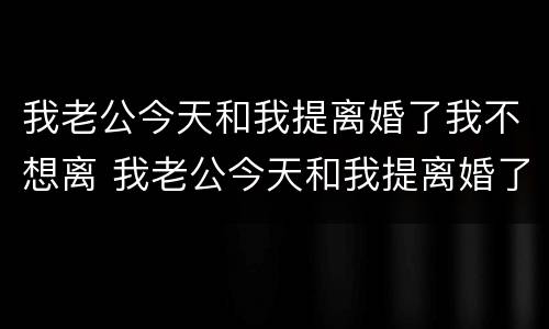 我老公今天和我提离婚了我不想离 我老公今天和我提离婚了我不想离了怎么办