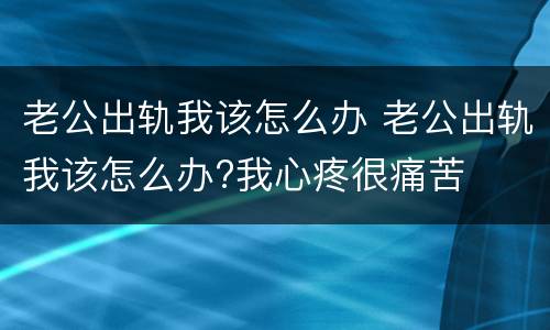 老公出轨我该怎么办 老公出轨我该怎么办?我心疼很痛苦