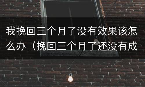 我挽回三个月了没有效果该怎么办（挽回三个月了还没有成功）