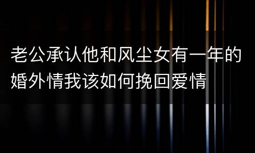 老公承认他和风尘女有一年的婚外情我该如何挽回爱情