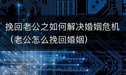 挽回老公之如何解决婚姻危机（老公怎么挽回婚姻）