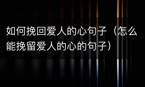 如何挽回爱人的心句子（怎么能挽留爱人的心的句子）