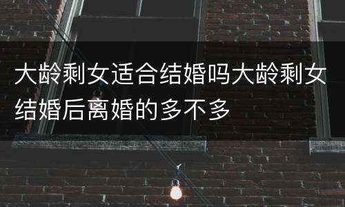 大龄剩女适合结婚吗大龄剩女结婚后离婚的多不多