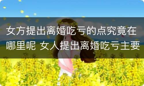 女方提出离婚吃亏的点究竟在哪里呢 女人提出离婚吃亏主要有3点