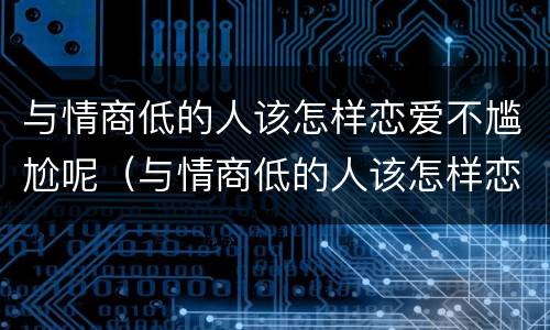 与情商低的人该怎样恋爱不尴尬呢（与情商低的人该怎样恋爱不尴尬呢知乎）