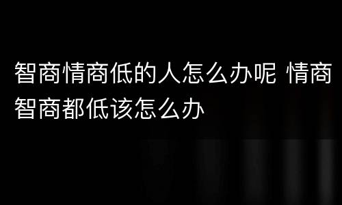 智商情商低的人怎么办呢 情商智商都低该怎么办