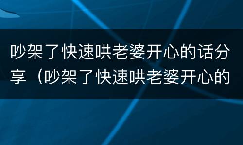 吵架了快速哄老婆开心的话分享（吵架了快速哄老婆开心的话分享文案）