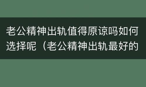 老公精神出轨值得原谅吗如何选择呢（老公精神出轨最好的处理方案是什么）