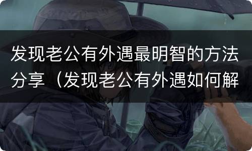 发现老公有外遇最明智的方法分享（发现老公有外遇如何解决）