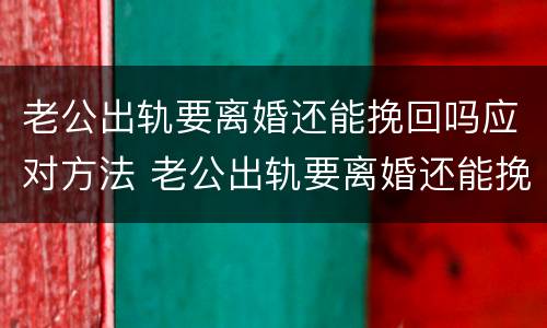 老公出轨要离婚还能挽回吗应对方法 老公出轨要离婚还能挽回吗应对方法有哪些