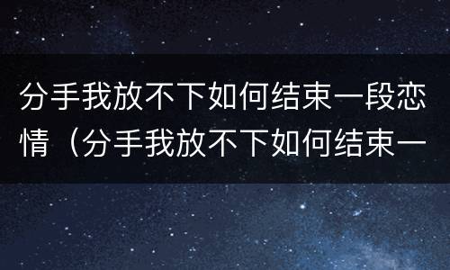 分手我放不下如何结束一段恋情（分手我放不下如何结束一段恋情小说）