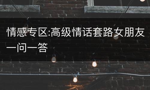 情感专区:高级情话套路女朋友一问一答