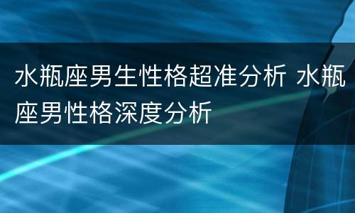 水瓶座男生性格超准分析 水瓶座男性格深度分析
