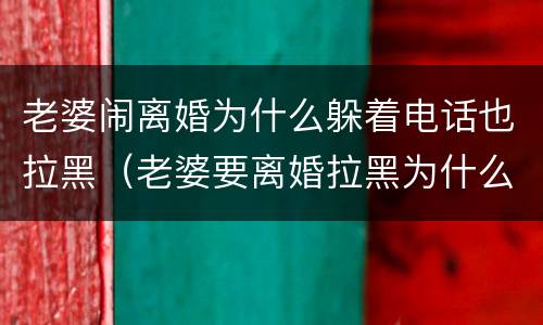 老婆闹离婚为什么躲着电话也拉黑（老婆要离婚拉黑为什么不删掉了）