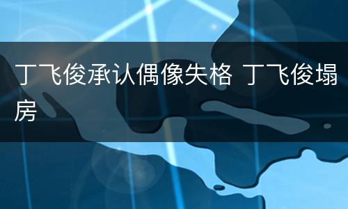 丁飞俊承认偶像失格 丁飞俊塌房