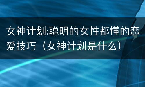 女神计划:聪明的女性都懂的恋爱技巧（女神计划是什么）