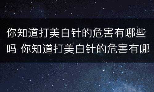 你知道打美白针的危害有哪些吗 你知道打美白针的危害有哪些吗英语