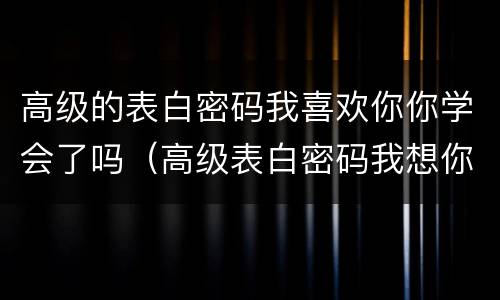 高级的表白密码我喜欢你你学会了吗（高级表白密码我想你）