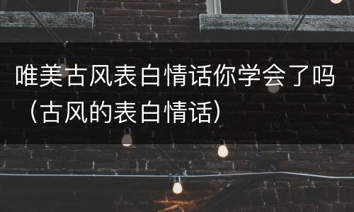 唯美古风表白情话你学会了吗（古风的表白情话）