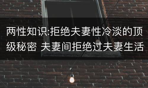 两性知识:拒绝夫妻性冷淡的顶级秘密 夫妻间拒绝过夫妻生活是感情出问题了吗?