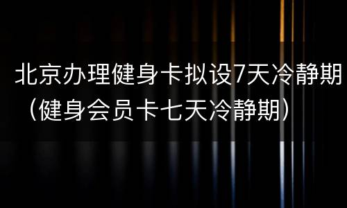 北京办理健身卡拟设7天冷静期（健身会员卡七天冷静期）