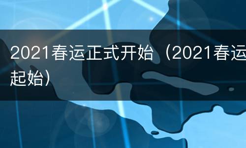 2021春运正式开始（2021春运起始）