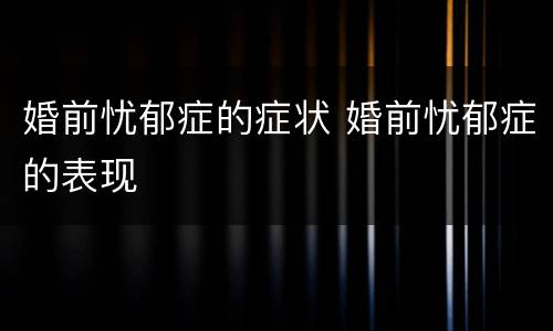 婚前忧郁症的症状 婚前忧郁症的表现