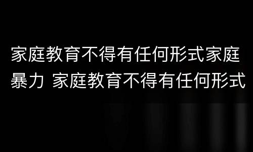 家庭教育不得有任何形式家庭暴力 家庭教育不得有任何形式家庭暴力行为