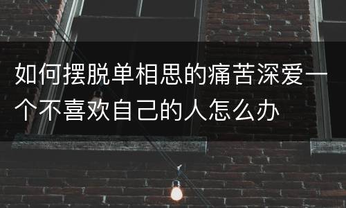 如何摆脱单相思的痛苦深爱一个不喜欢自己的人怎么办