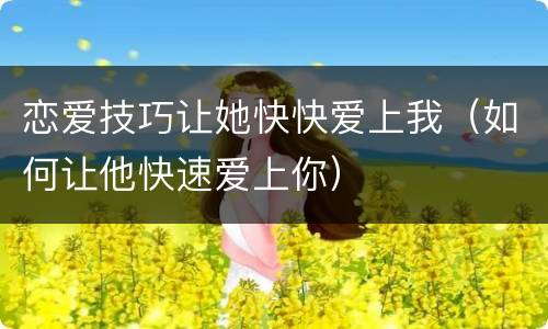 恋爱技巧让她快快爱上我（如何让他快速爱上你）