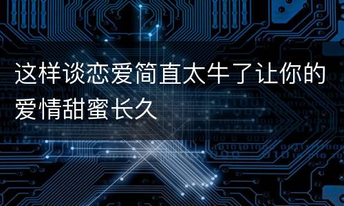 这样谈恋爱简直太牛了让你的爱情甜蜜长久