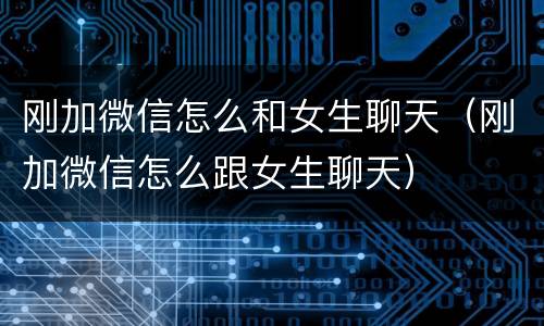 刚加微信怎么和女生聊天（刚加微信怎么跟女生聊天）