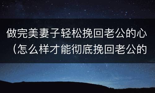做完美妻子轻松挽回老公的心（怎么样才能彻底挽回老公的心）