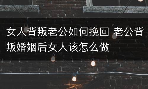 女人背叛老公如何挽回 老公背叛婚姻后女人该怎么做