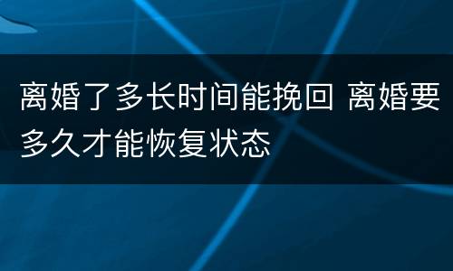 离婚了多长时间能挽回 离婚要多久才能恢复状态