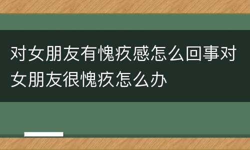 对女朋友有愧疚感怎么回事对女朋友很愧疚怎么办