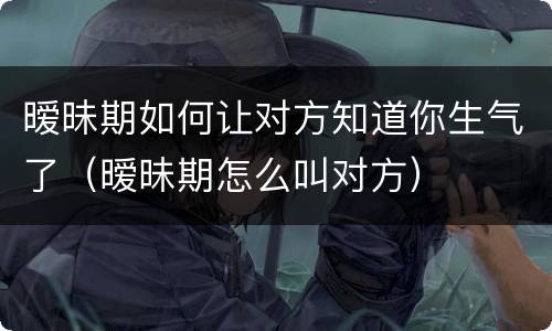 暧昧期如何让对方知道你生气了（暧昧期怎么叫对方）