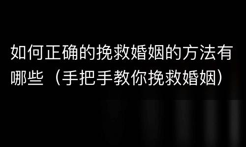 如何正确的挽救婚姻的方法有哪些（手把手教你挽救婚姻）
