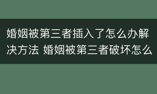 婚姻被第三者插入了怎么办解决方法 婚姻被第三者破坏怎么办