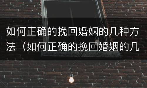 如何正确的挽回婚姻的几种方法（如何正确的挽回婚姻的几种方法图片）