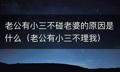 老公有小三不碰老婆的原因是什么（老公有小三不理我）