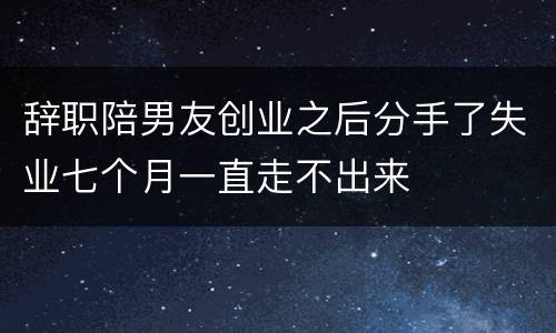 辞职陪男友创业之后分手了失业七个月一直走不出来
