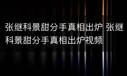 张继科景甜分手真相出炉 张继科景甜分手真相出炉视频